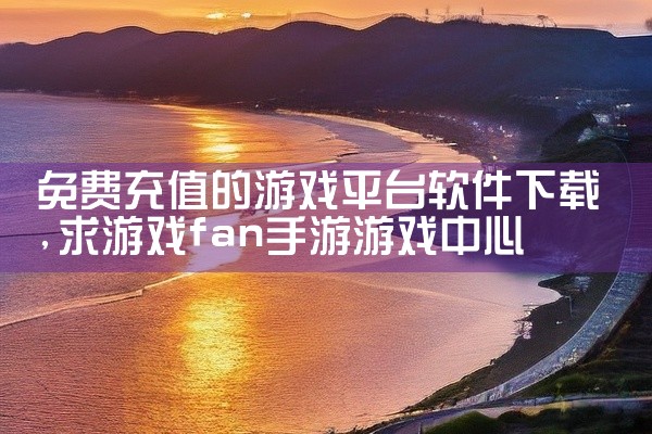 免费充值的游戏平台软件下载